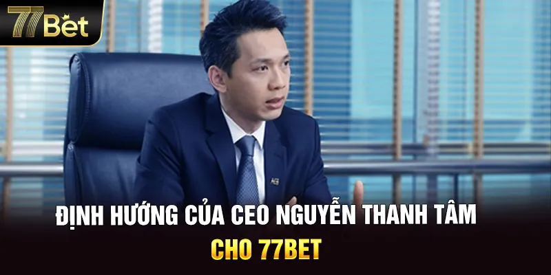 Định hướng của CEO Nguyễn Thanh Tâm với 77BET