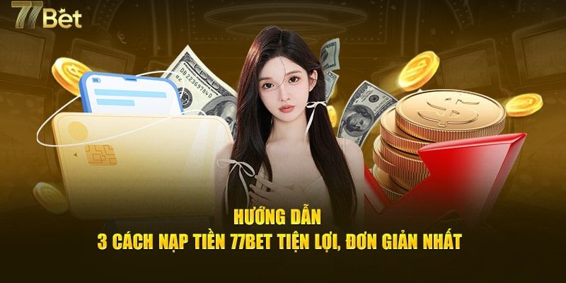 Hướng dẫn nạp tiền 77BET bằng 3 phương thức tiện lợi