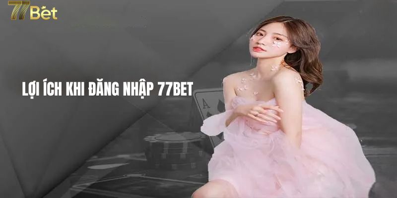 Lơi ích khi đăng nhập 77BET