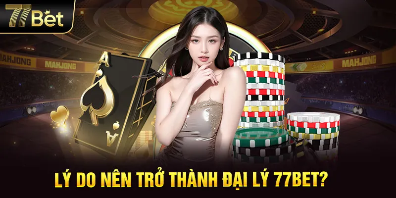 Lý do nên trở thành đại lý 77BET?