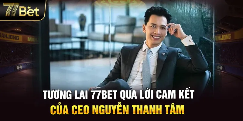 Tương lai 77BET qua lời cam kết của CEO Nguyễn Thanh Tâm