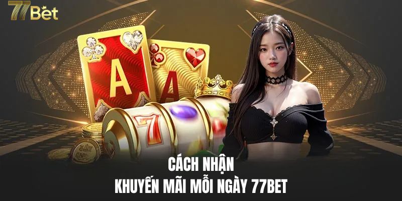 Hướng dẫn nhận khuyến mãi mỗi ngày 77BET